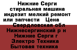 Нижние Серги стиральная машина индезит мелкий ремонт или запчасти › Цена ­ 5 000 - Свердловская обл., Нижнесергинский р-н, Нижние Серги г. Электро-Техника » Бытовая техника   